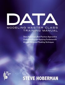 Data Modeling Master Class Training Manual: Steve Hoberman's Best Practices Approach to Understanding and Applying Fundamentals Through Advanced Modeling Techniques (Take It With You)