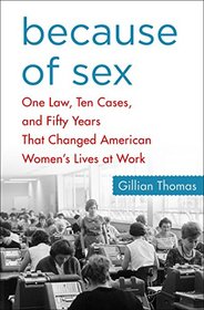 Because of Sex: One Law, Ten Cases, and Fifty Years That Changed American Women's Lives at Work