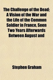 The Challenge of the Dead; A Vision of the War and the Life of the Common Soldier in France, Seen Two Years Afterwards Between August and