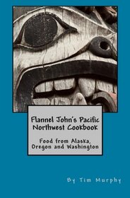Flannel John's Pacific Northwest Cookbook: Food from Alaska, Oregon and Washington (Cookbook for Guys) (Volume 26)