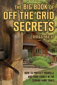 The Big Book of Off-The-Grid Secrets: How to Protect Yourself and Your Family in the Coming Hard Times - Volume 2