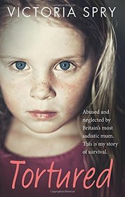 Tortured: Abused and Neglected by Britain's Most Sadistic Mum. This is My Story of Survival.