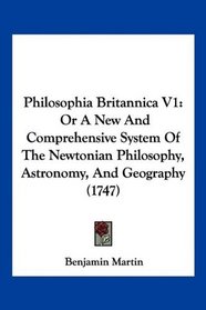 Philosophia Britannica V1: Or A New And Comprehensive System Of The Newtonian Philosophy, Astronomy, And Geography (1747)