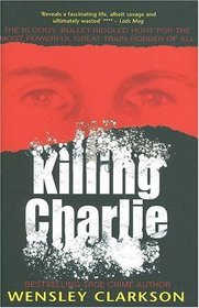 Killing Charlie: The Bloody, Bullet-Riddled Hunt for the Most Powerful Great Train Robber of All