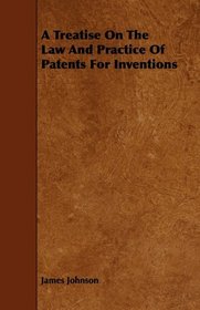 A Treatise On The Law And Practice Of Patents For Inventions