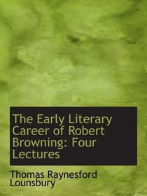 The Early Literary Career of Robert Browning: Four Lectures