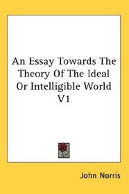 An Essay Towards The Theory Of The Ideal Or Intelligible World V1