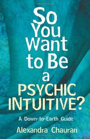 So You Want to Be a Psychic Intuitive?: A Down-to-Earth Guide