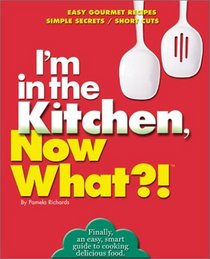 I'm in the Kitchen, Now What?! (tm): Easy Gourmet Recipes/ Simple Secrets/ Short Cuts