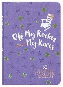 Off My Rocker and On My Knees: 52 Devotions for Devoted Grandmas - Weekly Devotionals to Encourage and Inspire Grandmothers to a Growing Faith