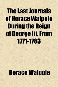 The Last Journals of Horace Walpole During the Reign of George Iii, From 1771-1783