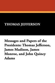Messages and Papers of the Presidents: Thomas Jefferson, James Madison, James Monroe, and John Quincy Adams
