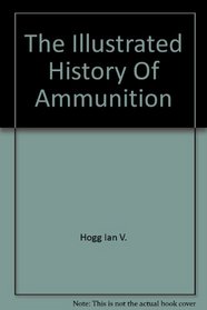 The Illustrated History of Ammunition: Military and Civil Ammunition from the Beginnings to the Present Day