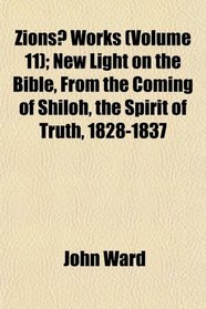 Zions? Works (Volume 11); New Light on the Bible, From the Coming of Shiloh, the Spirit of Truth, 1828-1837