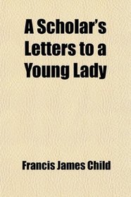 A Scholar's Letters to a Young Lady; Passages From the Later Correspondence of Francis James Child