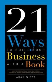 21 Ways to Build Your Business with a Book: Secrets to Dramatically Grow Your Income, Credibility, and Celebrity-Power by Being an Author