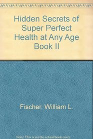 Hidden Secrets of Super Perfect Health at Any Age Book II