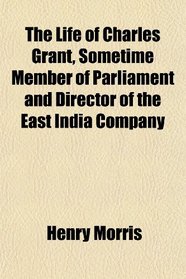 The Life of Charles Grant, Sometime Member of Parliament and Director of the East India Company