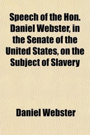 Speech of the Hon. Daniel Webster, in the Senate of the United States, on the Subject of Slavery