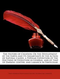 The History of Creation: Or the Development of the Earth and Its Inhabitants by the Action of Natural Causes. a Popular Exposition of the Doctrine of ... of Darwin, Goethe, and Lamarck in Particular