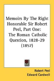 Memoirs By The Right Honorable Sir Robert Peel, Part One: The Roman Catholic Question, 1828-29 (1857)