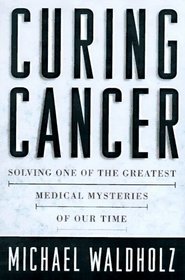 Curing Cancer : Solving One of the Greatest Medical Mysteries of Our Time