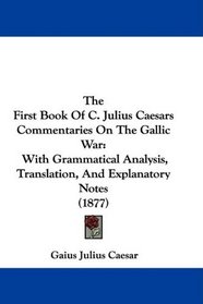 The First Book Of C. Julius Caesars Commentaries On The Gallic War: With Grammatical Analysis, Translation, And Explanatory Notes (1877)