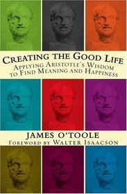 Creating the Good Life :Applying Aristotle's Wisdom to Find Meaning and Happiness