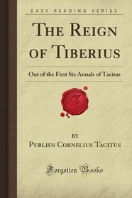 The Reign of Tiberius: Out of the First Six Annals of Tacitus (Forgotten Books)