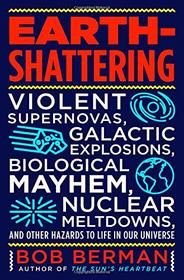 Earth-Shattering: Violent Supernovas, Galactic Explosions, Biological Mayhem, Nuclear Meltdowns, and Other Hazards to Life in Our Universe