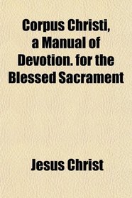 Corpus Christi, a Manual of Devotion. for the Blessed Sacrament