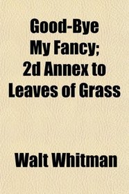 Good-Bye My Fancy; 2d Annex to Leaves of Grass