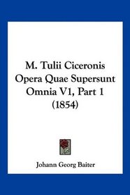 M. Tulii Ciceronis Opera Quae Supersunt Omnia V1, Part 1 (1854) (Latin Edition)