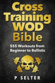 Cross Training WOD Bible: 555 Workouts from Beginner to Ballistic