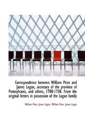 Correspondence between William Penn and James Logan, secretary of the province of Pennsylvanis, and