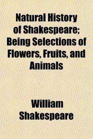 Natural History of Shakespeare; Being Selections of Flowers, Fruits, and Animals