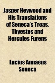 Jasper Heywood and His Translations of Seneca's Troas, Thyestes and Hercules Furens