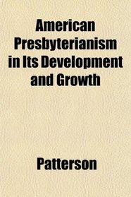 American Presbyterianism in Its Development and Growth