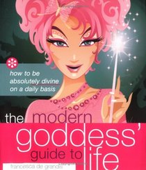 The Modern Goddess' Guide to Life: How to Be Absolutely Divine on a Daily Basis