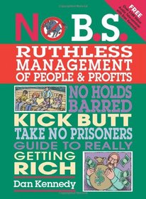 No B.S. Ruthless Management of People and Profits: The Ultimate, No Holds Barred, Kick Butt, Take No Prisoners Guide to Really Getting Rich