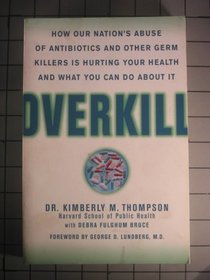 Overkill: How Our Nation's Abuse of Antibiotics and Other Germ Killers is Hurting Your Health and What to Do About It