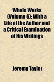 Whole Works (Volume 6); With a Life of the Author and a Critical Examination of His Writings