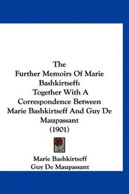 The Further Memoirs Of Marie Bashkirtseff: Together With A Correspondence Between Marie Bashkirtseff And Guy De Maupassant (1901)