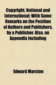 Copyright, National and International; With Some Remarks on the Position of Authors and Publishers, by a Publisher. Also, an Appendix Including
