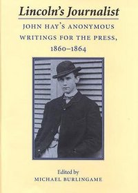 Lincoln's Journalist: John Hay's Anonymous Writings for the Press, 1860-1864