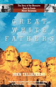 Great White Fathers: The True Story of Gutzon Borglum and His Obsessive Quest to Create the Mt. Rushmore National Monument