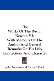 The Works Of The Rev. J. Newton V3: With Memoirs Of The Author And General Remarks On His Life, Connections And Character