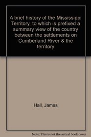 A brief history of the Mississippi Territory, to which is prefixed a summary view of the country between the settlements on Cumberland River & the territory