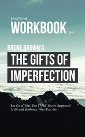 Workbook for Brene Brown's The Gifts of Imperfection (Unofficial): Let Go of Who You Think You're Supposed to Be and Embrace Who You Are