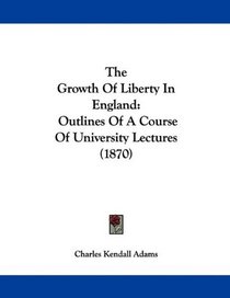 The Growth Of Liberty In England: Outlines Of A Course Of University Lectures (1870)